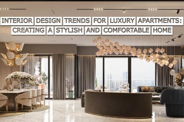 Interior Design Trends for Luxury Apartments Creating a Stylish and Comfortable Home